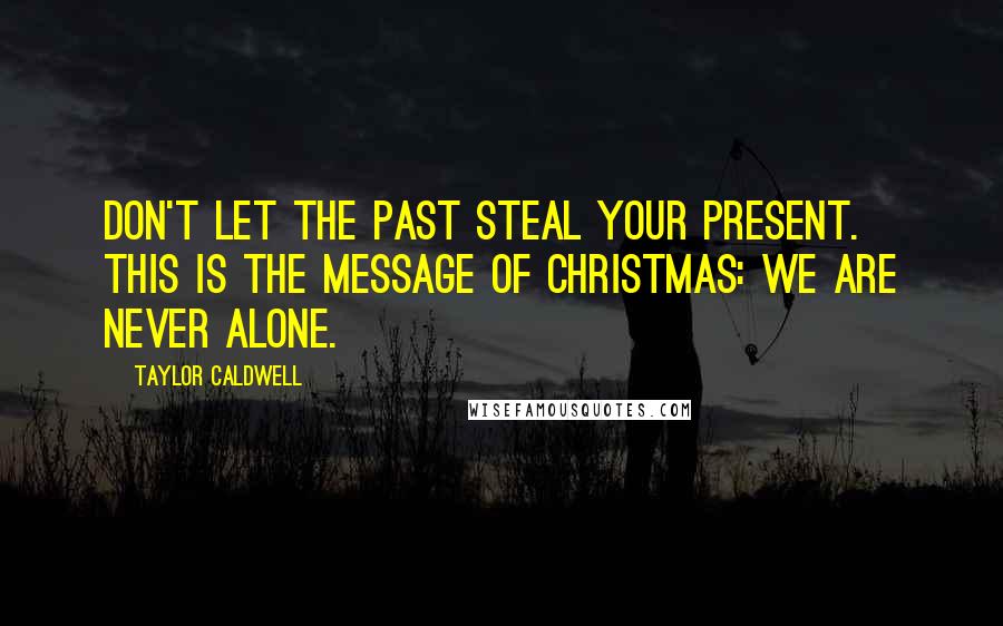 Taylor Caldwell Quotes: Don't let the past steal your present. This is the message of Christmas: We are never alone.