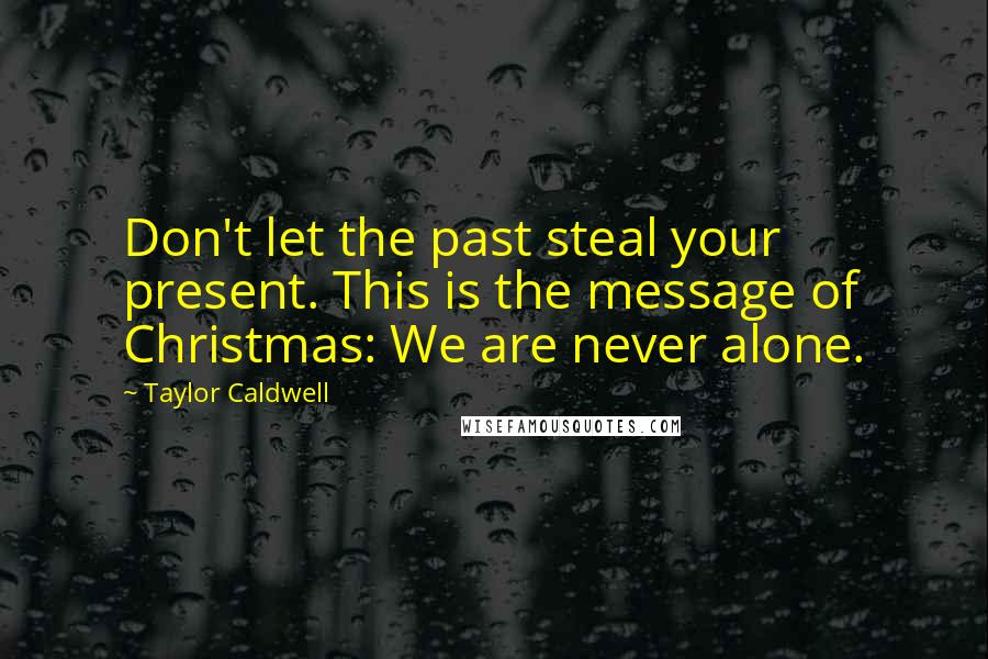 Taylor Caldwell Quotes: Don't let the past steal your present. This is the message of Christmas: We are never alone.