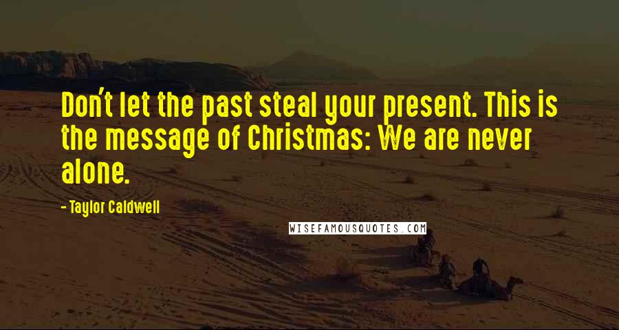 Taylor Caldwell Quotes: Don't let the past steal your present. This is the message of Christmas: We are never alone.