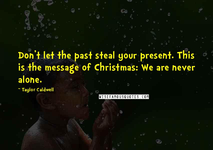 Taylor Caldwell Quotes: Don't let the past steal your present. This is the message of Christmas: We are never alone.