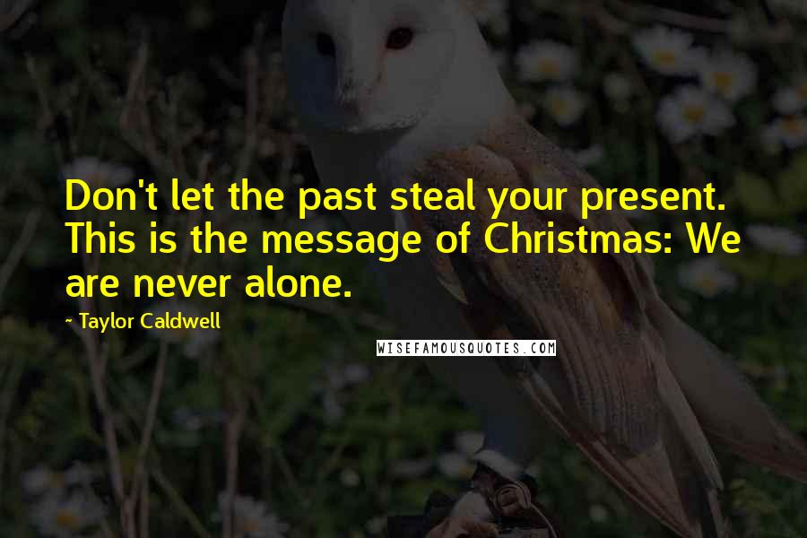 Taylor Caldwell Quotes: Don't let the past steal your present. This is the message of Christmas: We are never alone.