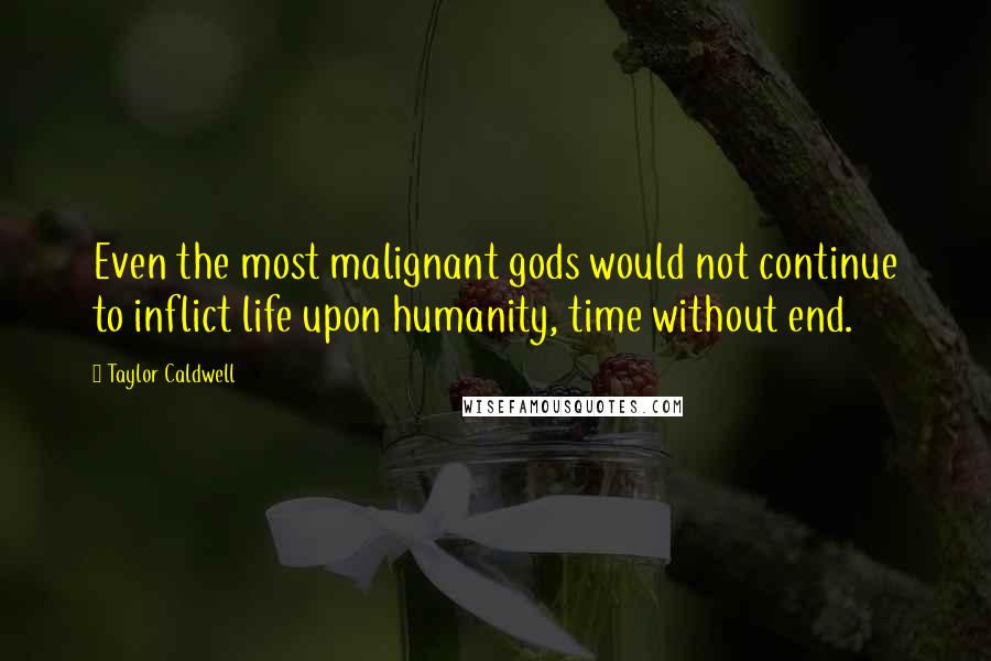 Taylor Caldwell Quotes: Even the most malignant gods would not continue to inflict life upon humanity, time without end.