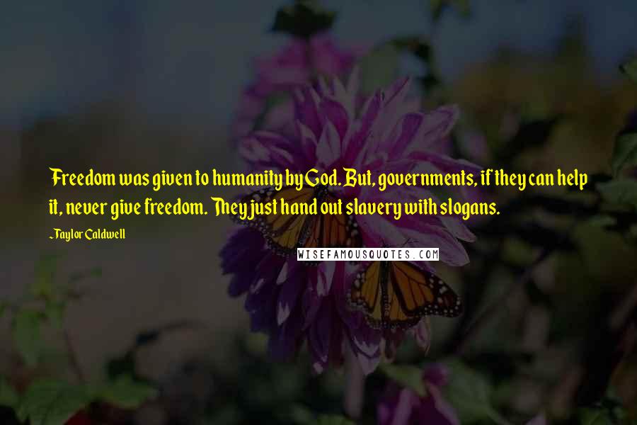 Taylor Caldwell Quotes: Freedom was given to humanity by God. But, governments, if they can help it, never give freedom. They just hand out slavery with slogans.