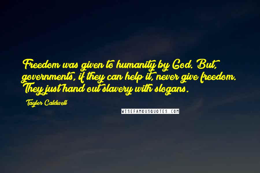 Taylor Caldwell Quotes: Freedom was given to humanity by God. But, governments, if they can help it, never give freedom. They just hand out slavery with slogans.