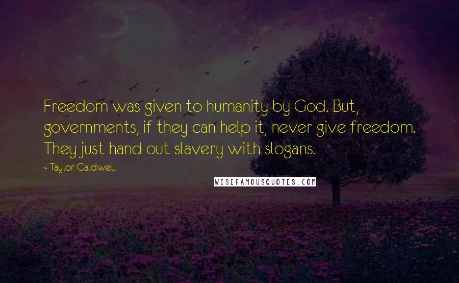 Taylor Caldwell Quotes: Freedom was given to humanity by God. But, governments, if they can help it, never give freedom. They just hand out slavery with slogans.