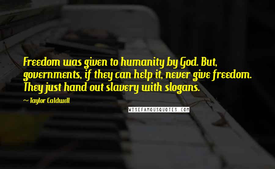 Taylor Caldwell Quotes: Freedom was given to humanity by God. But, governments, if they can help it, never give freedom. They just hand out slavery with slogans.