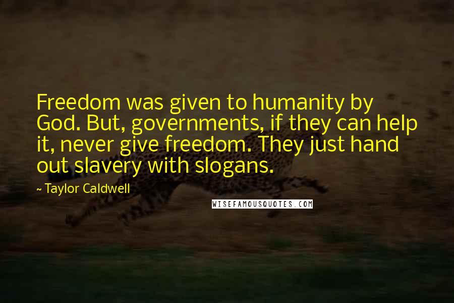 Taylor Caldwell Quotes: Freedom was given to humanity by God. But, governments, if they can help it, never give freedom. They just hand out slavery with slogans.