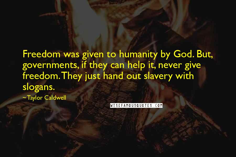 Taylor Caldwell Quotes: Freedom was given to humanity by God. But, governments, if they can help it, never give freedom. They just hand out slavery with slogans.