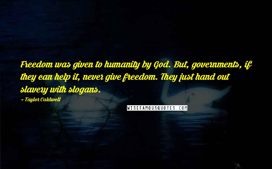 Taylor Caldwell Quotes: Freedom was given to humanity by God. But, governments, if they can help it, never give freedom. They just hand out slavery with slogans.