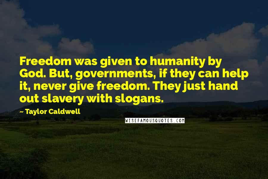 Taylor Caldwell Quotes: Freedom was given to humanity by God. But, governments, if they can help it, never give freedom. They just hand out slavery with slogans.