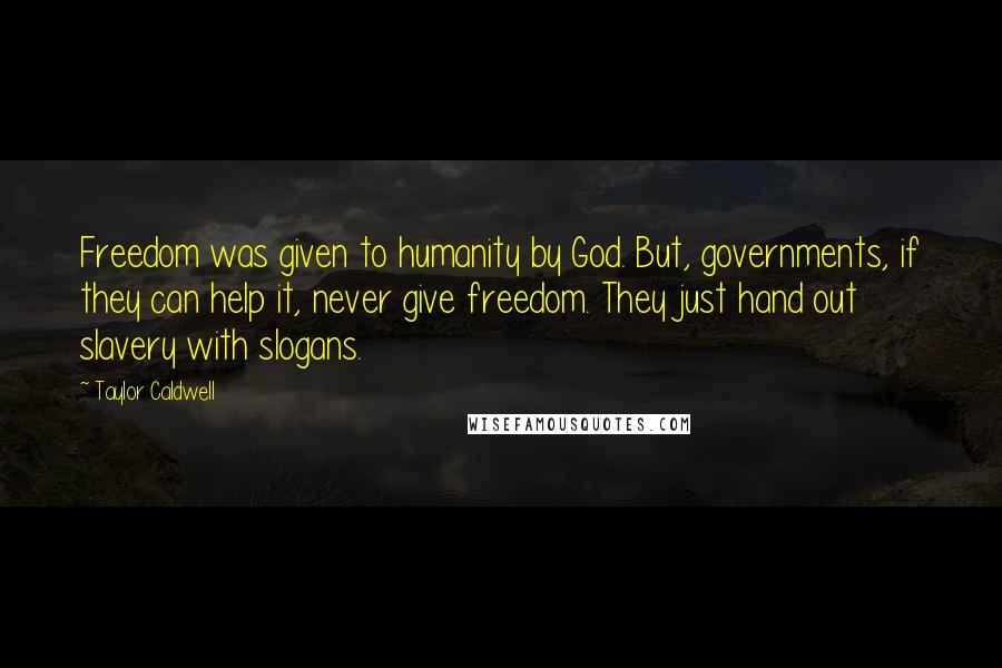 Taylor Caldwell Quotes: Freedom was given to humanity by God. But, governments, if they can help it, never give freedom. They just hand out slavery with slogans.