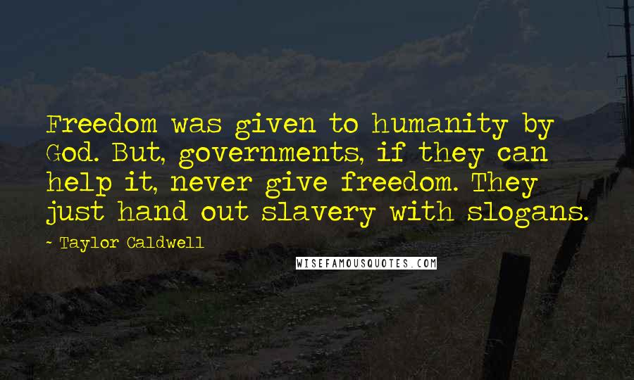 Taylor Caldwell Quotes: Freedom was given to humanity by God. But, governments, if they can help it, never give freedom. They just hand out slavery with slogans.