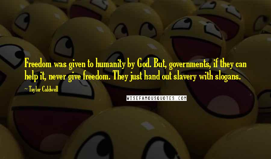 Taylor Caldwell Quotes: Freedom was given to humanity by God. But, governments, if they can help it, never give freedom. They just hand out slavery with slogans.