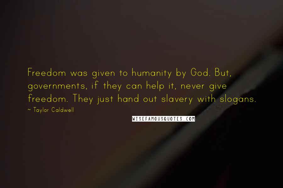 Taylor Caldwell Quotes: Freedom was given to humanity by God. But, governments, if they can help it, never give freedom. They just hand out slavery with slogans.