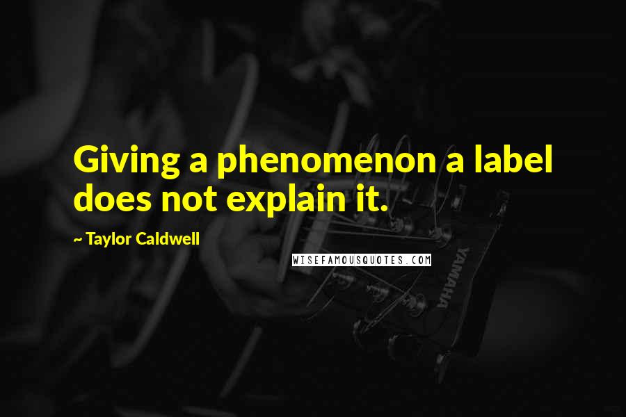 Taylor Caldwell Quotes: Giving a phenomenon a label does not explain it.