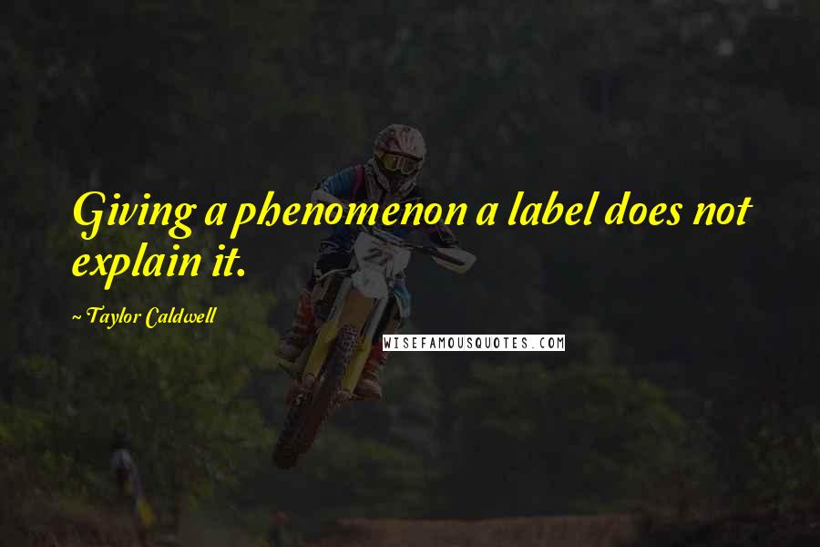 Taylor Caldwell Quotes: Giving a phenomenon a label does not explain it.