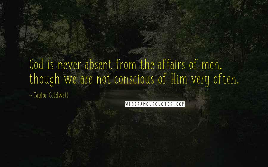 Taylor Caldwell Quotes: God is never absent from the affairs of men, though we are not conscious of Him very often.