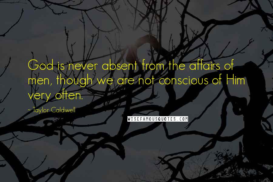 Taylor Caldwell Quotes: God is never absent from the affairs of men, though we are not conscious of Him very often.