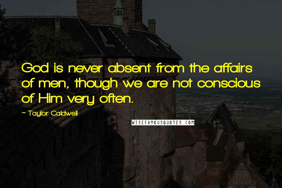 Taylor Caldwell Quotes: God is never absent from the affairs of men, though we are not conscious of Him very often.