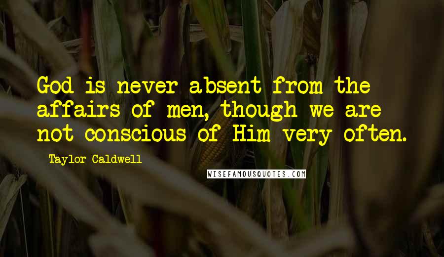 Taylor Caldwell Quotes: God is never absent from the affairs of men, though we are not conscious of Him very often.