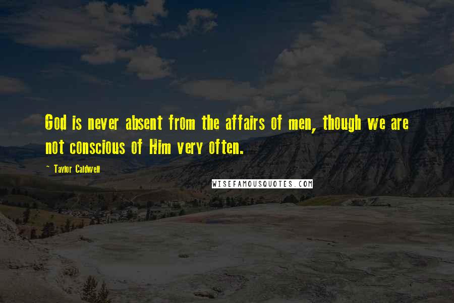 Taylor Caldwell Quotes: God is never absent from the affairs of men, though we are not conscious of Him very often.