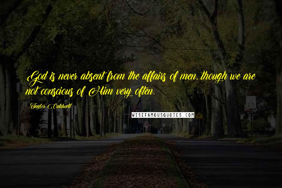 Taylor Caldwell Quotes: God is never absent from the affairs of men, though we are not conscious of Him very often.