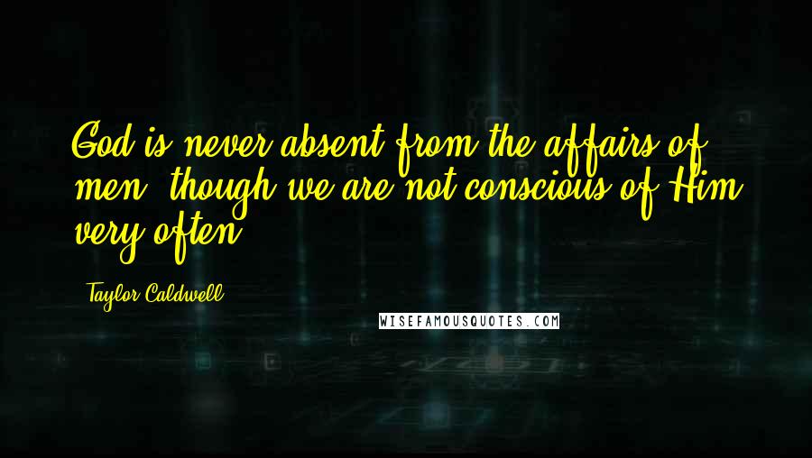 Taylor Caldwell Quotes: God is never absent from the affairs of men, though we are not conscious of Him very often.