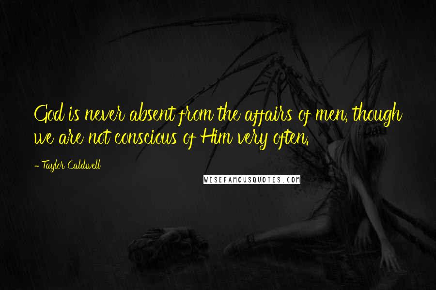 Taylor Caldwell Quotes: God is never absent from the affairs of men, though we are not conscious of Him very often.