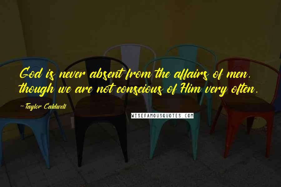 Taylor Caldwell Quotes: God is never absent from the affairs of men, though we are not conscious of Him very often.