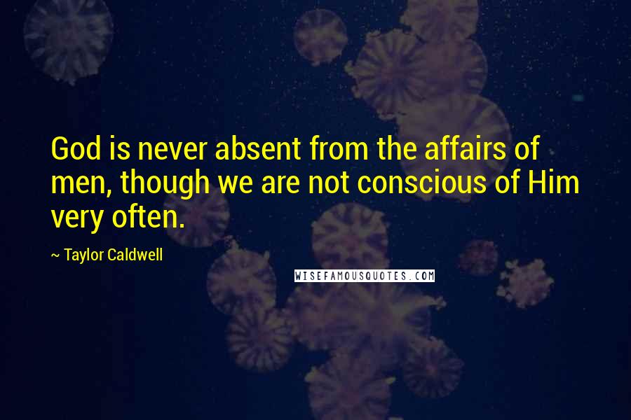 Taylor Caldwell Quotes: God is never absent from the affairs of men, though we are not conscious of Him very often.