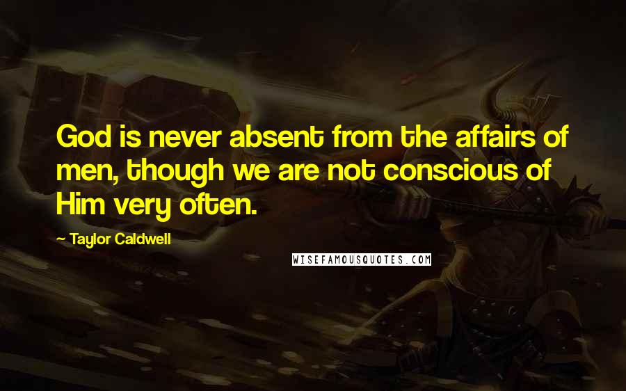 Taylor Caldwell Quotes: God is never absent from the affairs of men, though we are not conscious of Him very often.