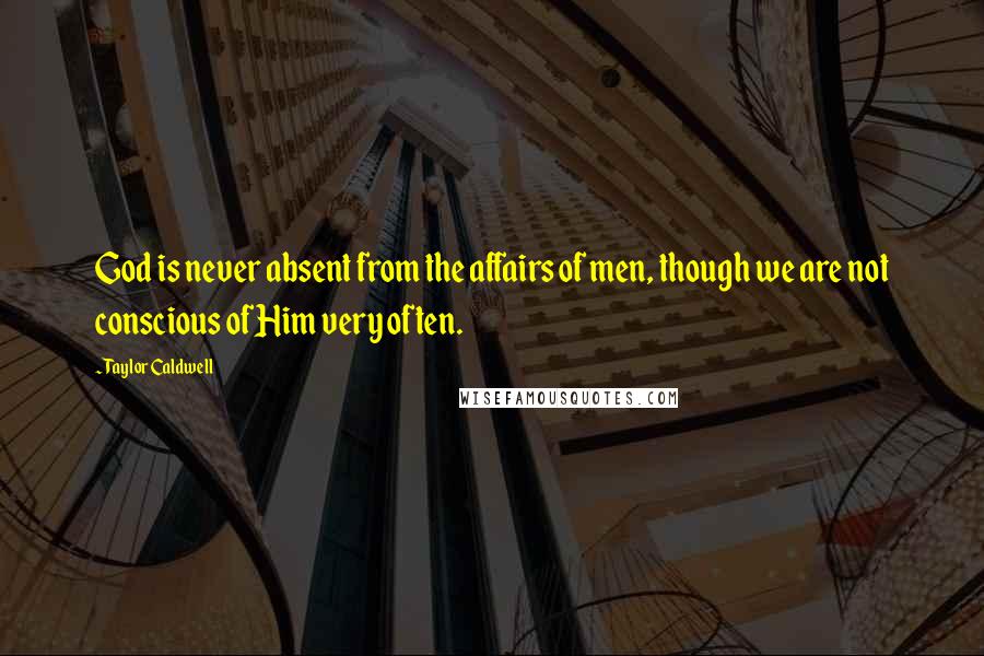 Taylor Caldwell Quotes: God is never absent from the affairs of men, though we are not conscious of Him very often.
