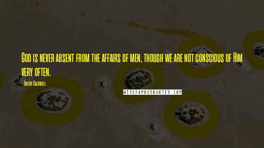 Taylor Caldwell Quotes: God is never absent from the affairs of men, though we are not conscious of Him very often.