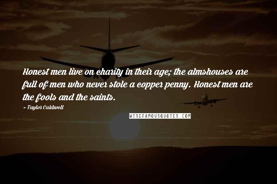 Taylor Caldwell Quotes: Honest men live on charity in their age; the almshouses are full of men who never stole a copper penny. Honest men are the fools and the saints.