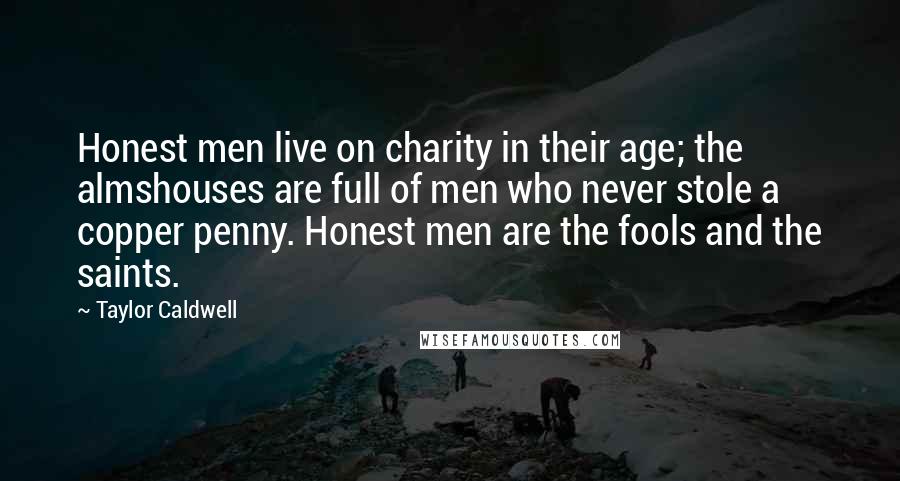 Taylor Caldwell Quotes: Honest men live on charity in their age; the almshouses are full of men who never stole a copper penny. Honest men are the fools and the saints.