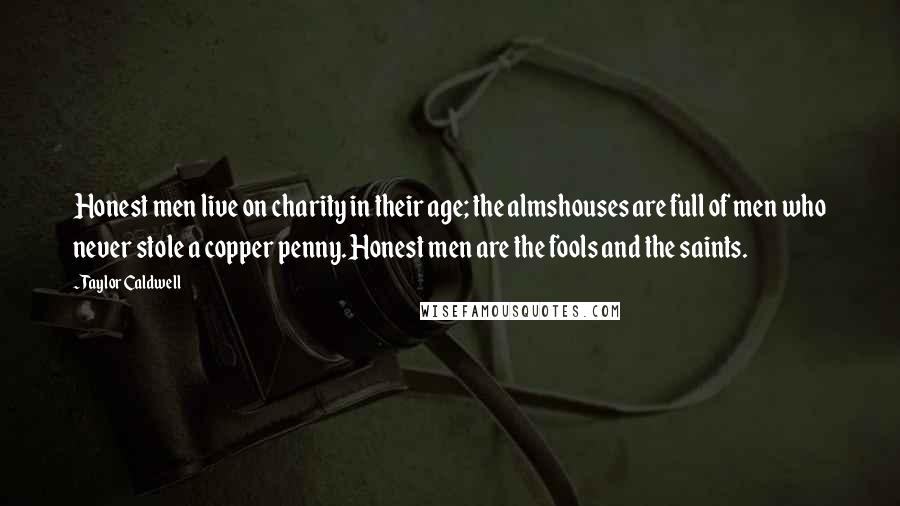 Taylor Caldwell Quotes: Honest men live on charity in their age; the almshouses are full of men who never stole a copper penny. Honest men are the fools and the saints.