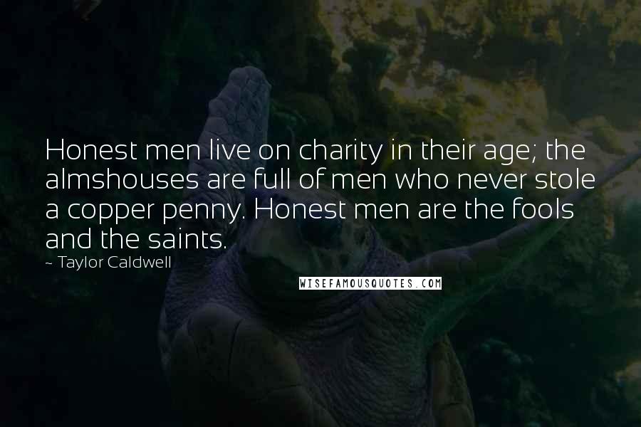 Taylor Caldwell Quotes: Honest men live on charity in their age; the almshouses are full of men who never stole a copper penny. Honest men are the fools and the saints.