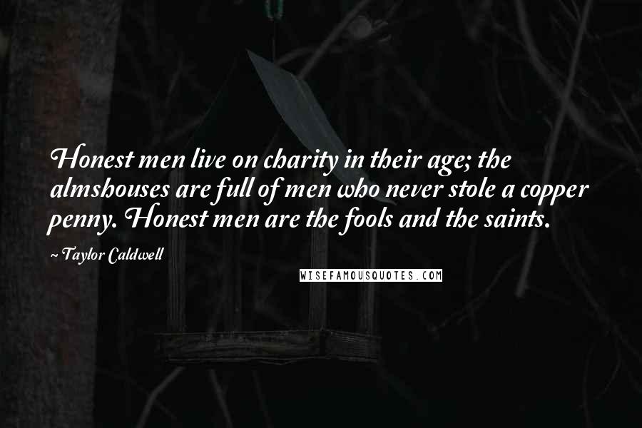 Taylor Caldwell Quotes: Honest men live on charity in their age; the almshouses are full of men who never stole a copper penny. Honest men are the fools and the saints.