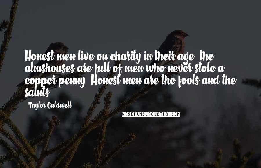 Taylor Caldwell Quotes: Honest men live on charity in their age; the almshouses are full of men who never stole a copper penny. Honest men are the fools and the saints.