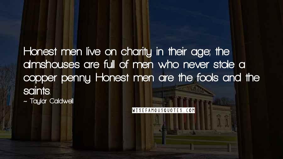 Taylor Caldwell Quotes: Honest men live on charity in their age; the almshouses are full of men who never stole a copper penny. Honest men are the fools and the saints.