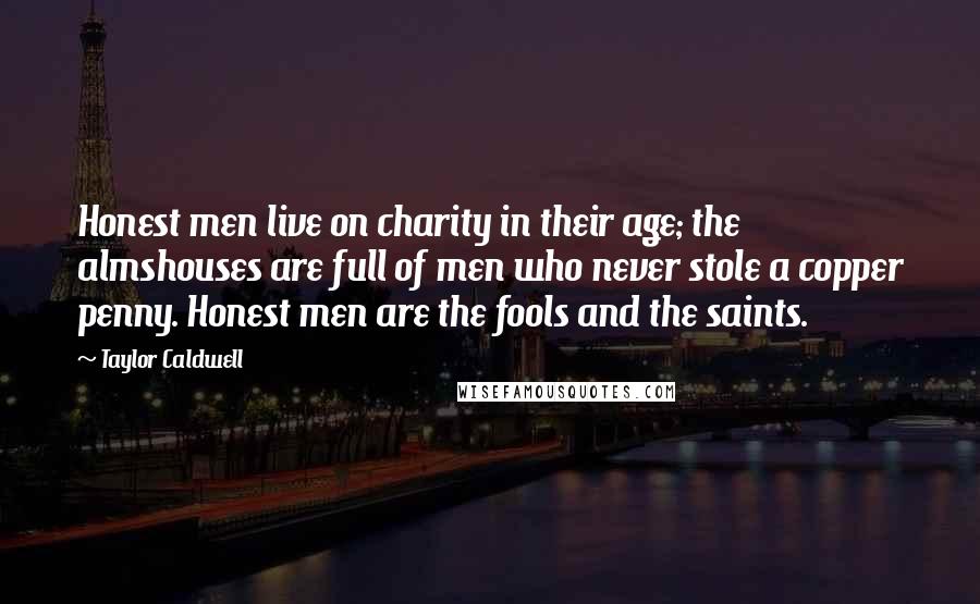 Taylor Caldwell Quotes: Honest men live on charity in their age; the almshouses are full of men who never stole a copper penny. Honest men are the fools and the saints.