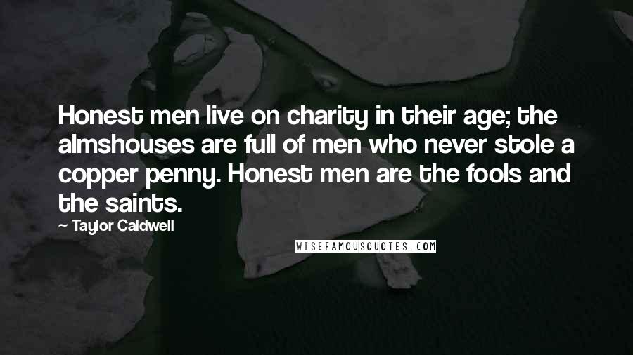 Taylor Caldwell Quotes: Honest men live on charity in their age; the almshouses are full of men who never stole a copper penny. Honest men are the fools and the saints.