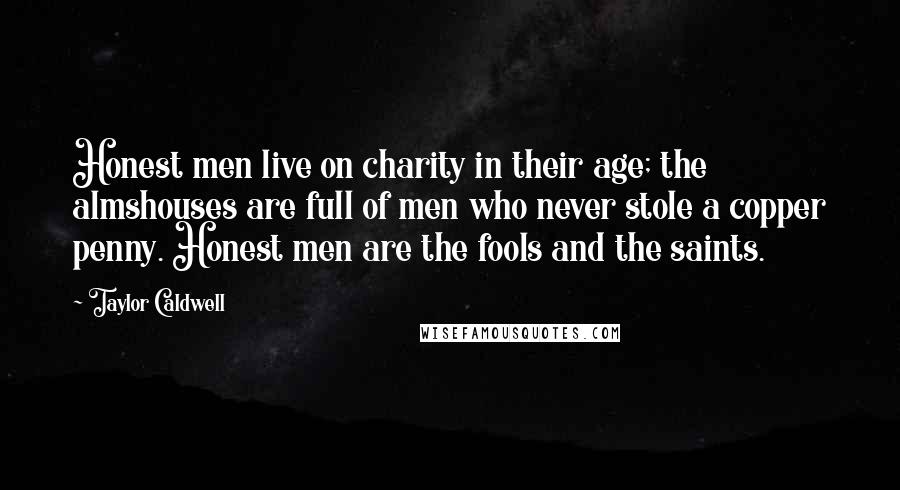 Taylor Caldwell Quotes: Honest men live on charity in their age; the almshouses are full of men who never stole a copper penny. Honest men are the fools and the saints.