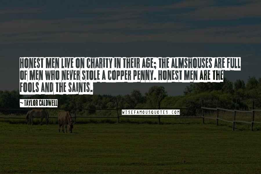 Taylor Caldwell Quotes: Honest men live on charity in their age; the almshouses are full of men who never stole a copper penny. Honest men are the fools and the saints.