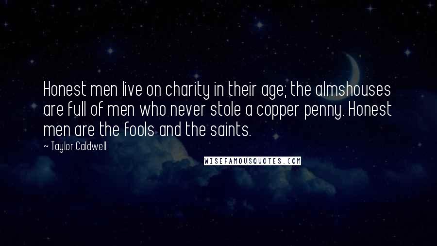 Taylor Caldwell Quotes: Honest men live on charity in their age; the almshouses are full of men who never stole a copper penny. Honest men are the fools and the saints.