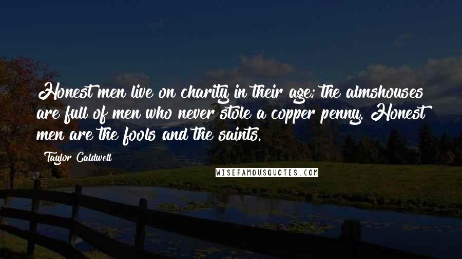 Taylor Caldwell Quotes: Honest men live on charity in their age; the almshouses are full of men who never stole a copper penny. Honest men are the fools and the saints.