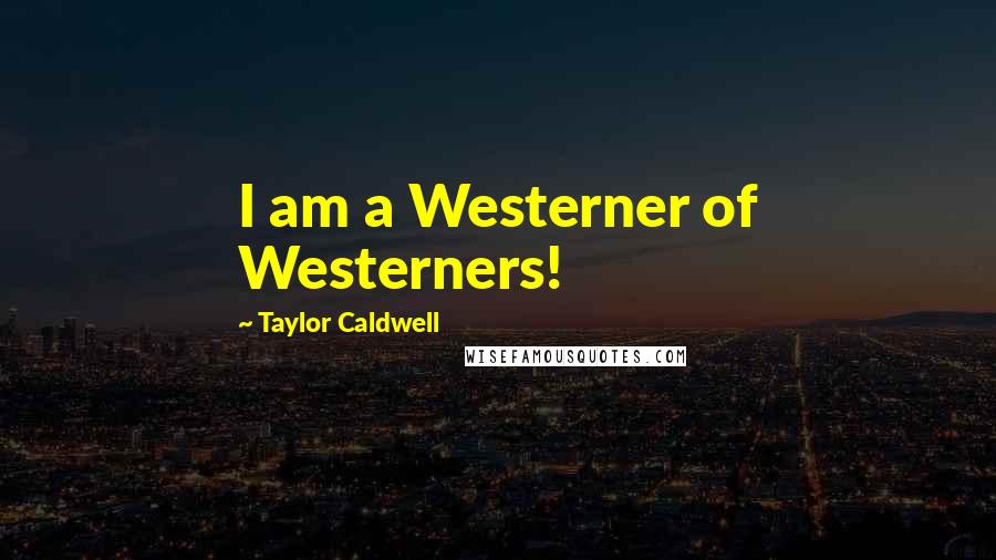 Taylor Caldwell Quotes: I am a Westerner of Westerners!