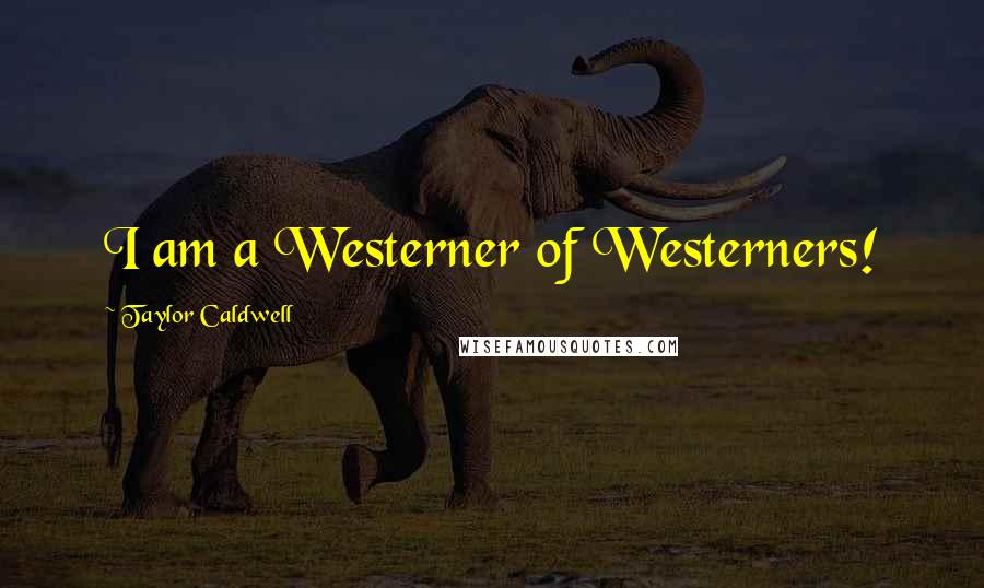 Taylor Caldwell Quotes: I am a Westerner of Westerners!