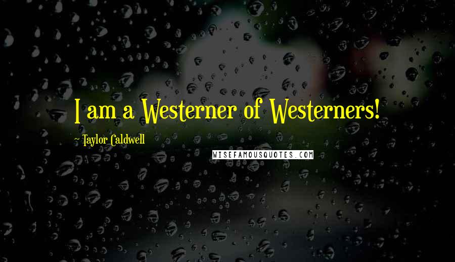 Taylor Caldwell Quotes: I am a Westerner of Westerners!