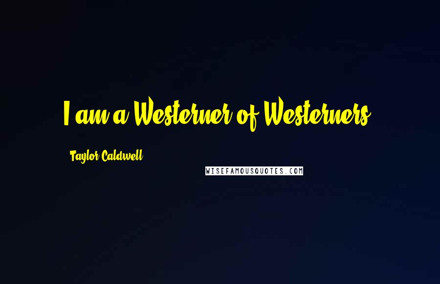 Taylor Caldwell Quotes: I am a Westerner of Westerners!